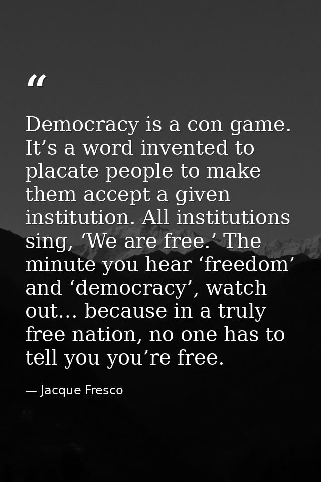 Democracy is a con game. It’s a word invented to placate people to make them accept a given institution. All institution — Jacque Fresco
