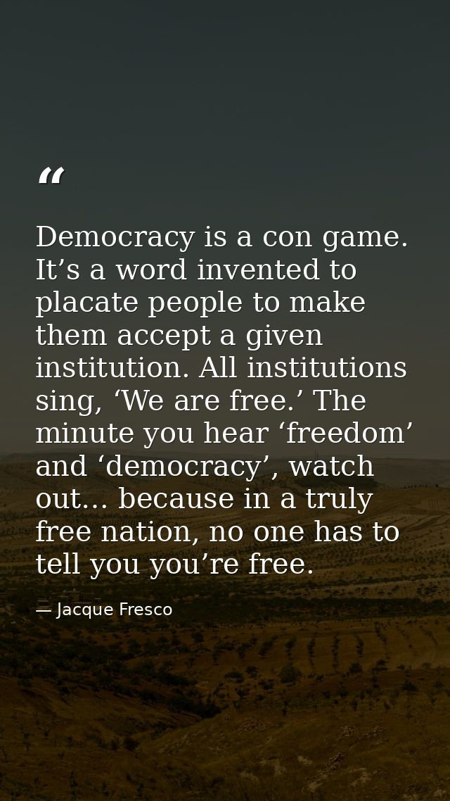 Democracy is a con game. It’s a word invented to placate people to make them accept a given institution. All institution — Jacque Fresco