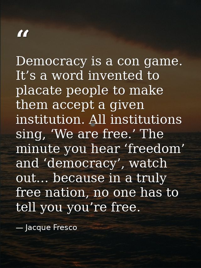 Democracy is a con game. It’s a word invented to placate people to make them accept a given institution. All institution — Jacque Fresco