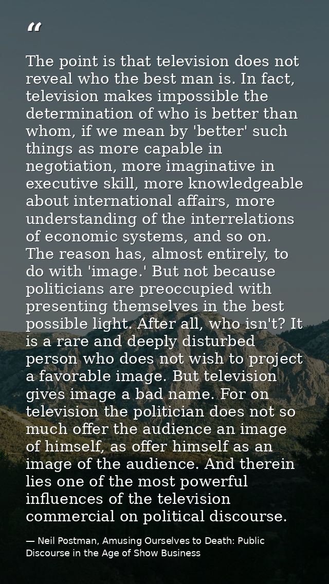 The point is that television does not reveal who the best man is. In fact, television makes impossible the determination — Neil Postman, Amusing Ourselves to Death: Public Discourse in the Age of Show Business