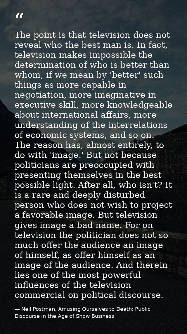 The point is that television does not reveal who the best man is. In fact, television makes impossible the determination — Neil Postman, Amusing Ourselves to Death: Public Discourse in the Age of Show Business
