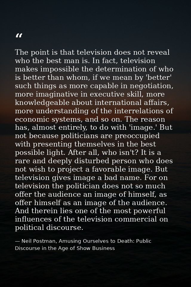 The point is that television does not reveal who the best man is. In fact, television makes impossible the determination — Neil Postman, Amusing Ourselves to Death: Public Discourse in the Age of Show Business