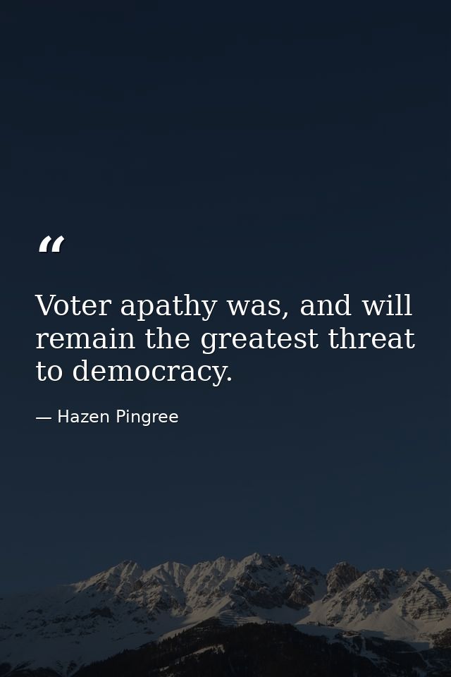 Voter apathy was, and will remain the greatest threat to democracy. — Hazen Pingree