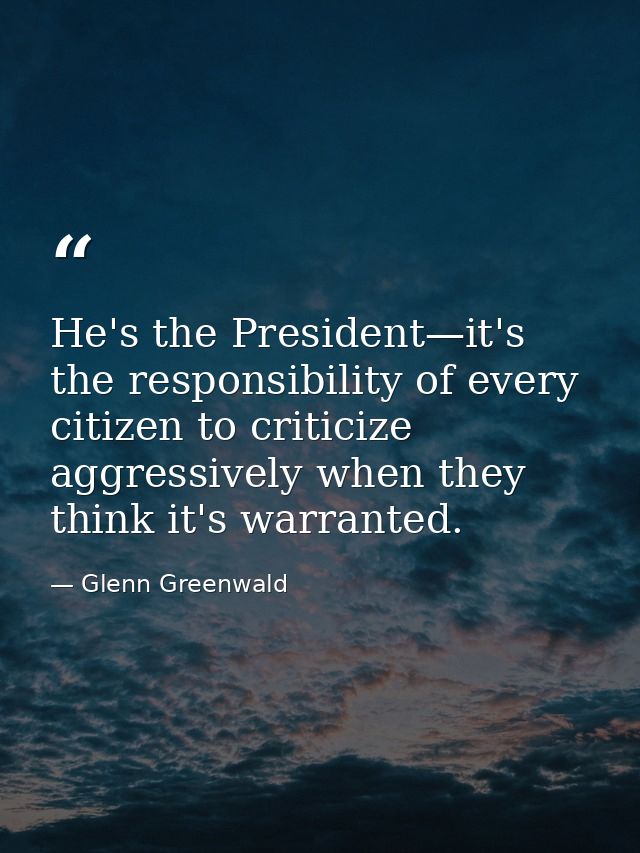 He's the President—it's the responsibility of every citizen to criticize aggressively when they think it's warranted. — Glenn Greenwald