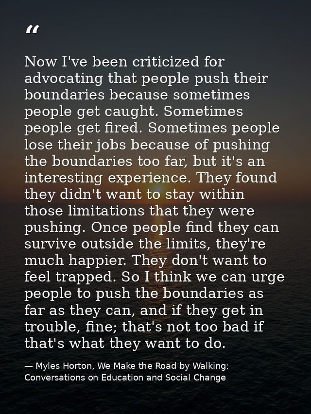 Now I've been criticized for advocating that people push their boundaries because sometimes people get caught. Sometimes — Myles Horton, We Make the Road by Walking: Conversations on Education and Social Change