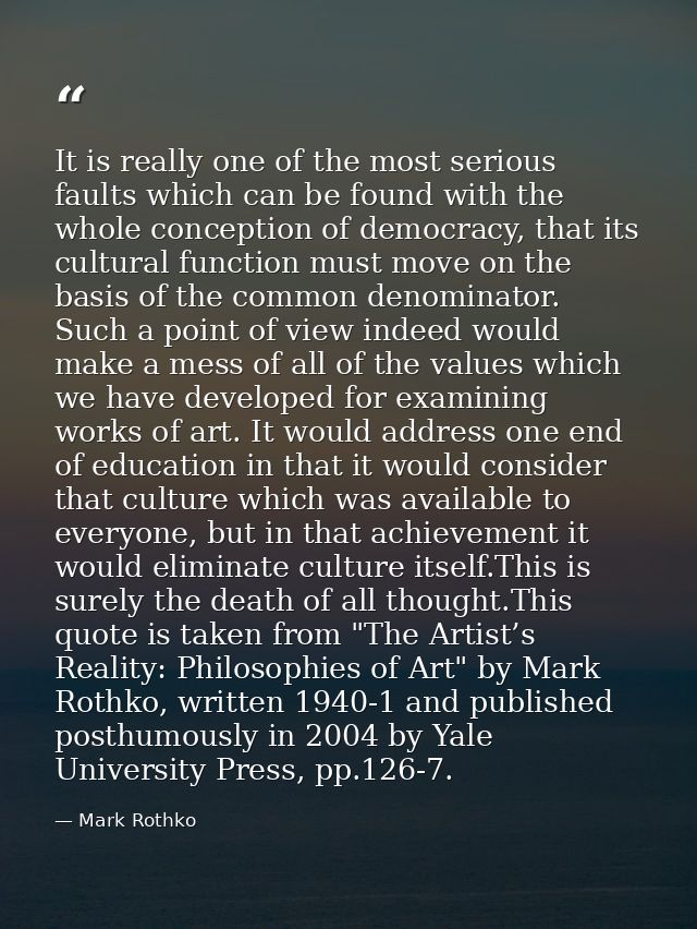 It is really one of the most serious faults which can be found with the whole conception of democracy, that its cultural — Mark Rothko