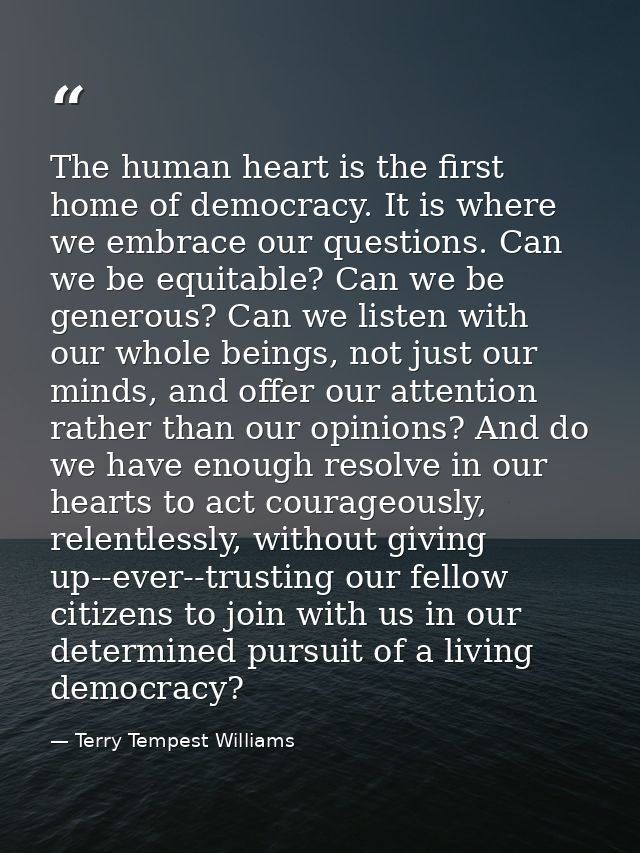 The human heart is the first home of democracy. It is where we embrace our questions. Can we be equitable? Can we be gen — Terry Tempest Williams