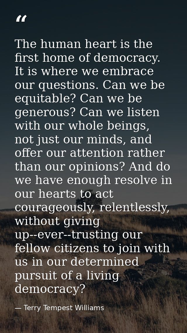 The human heart is the first home of democracy. It is where we embrace our questions. Can we be equitable? Can we be gen — Terry Tempest Williams