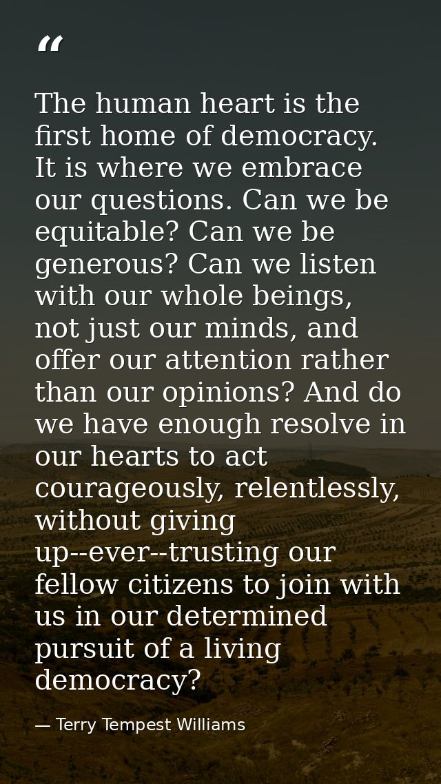 The human heart is the first home of democracy. It is where we embrace our questions. Can we be equitable? Can we be gen — Terry Tempest Williams