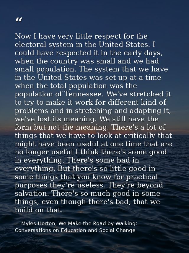 Now I have very little respect for the electoral system in the United States. I could have respected it in the early day — Myles Horton, We Make the Road by Walking: Conversations on Education and Social Change