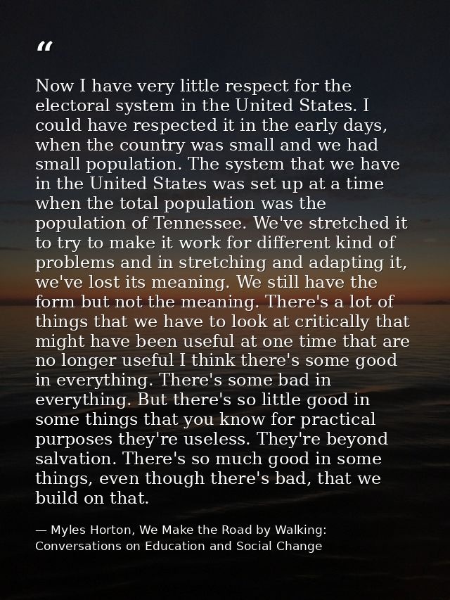 Now I have very little respect for the electoral system in the United States. I could have respected it in the early day — Myles Horton, We Make the Road by Walking: Conversations on Education and Social Change