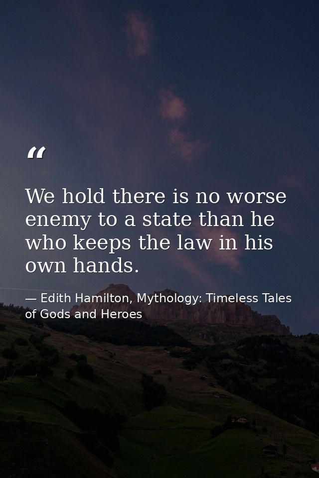 We hold there is no worse enemy to a state than he who keeps the law in his own hands. — Edith Hamilton, Mythology: Timeless Tales of Gods and Heroes