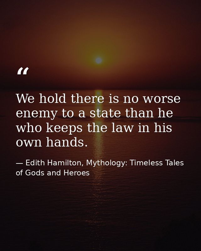 We hold there is no worse enemy to a state than he who keeps the law in his own hands. — Edith Hamilton, Mythology: Timeless Tales of Gods and Heroes