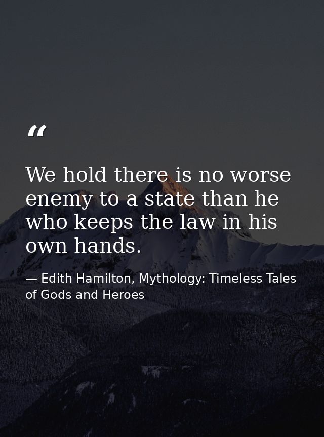 We hold there is no worse enemy to a state than he who keeps the law in his own hands. — Edith Hamilton, Mythology: Timeless Tales of Gods and Heroes