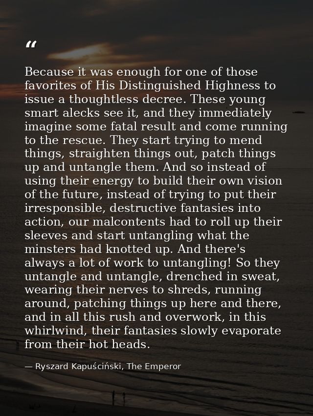 Because it was enough for one of those favorites of His Distinguished Highness to issue a thoughtless decree. These youn — Ryszard Kapuściński, The Emperor