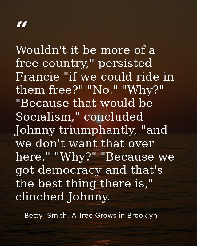 Wouldn't it be more of a free country," persisted Francie "if we could ride in them free?" "No." "Why?" "Because that wo — Betty  Smith, A Tree Grows in Brooklyn