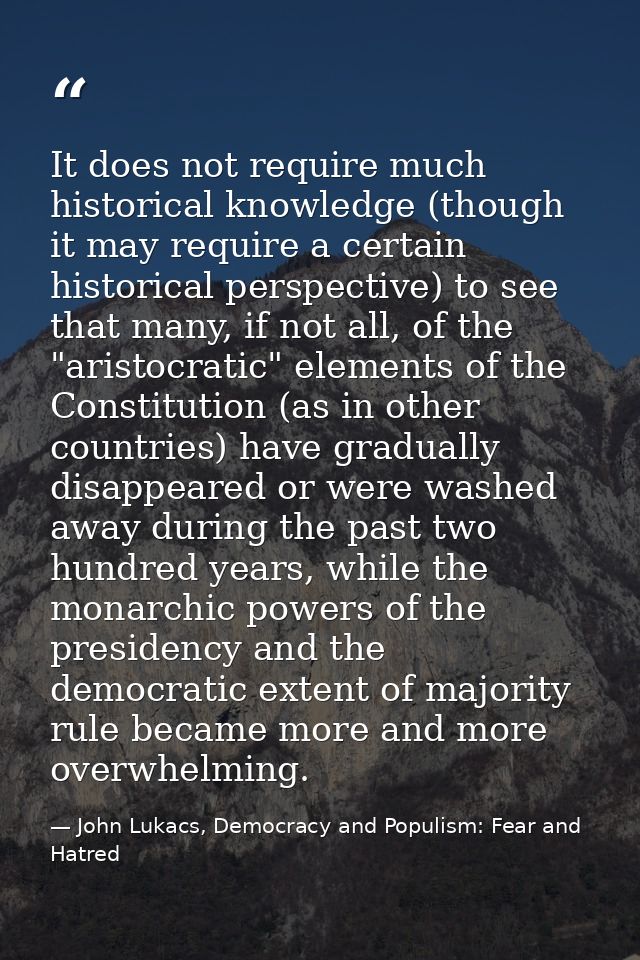 It does not require much historical knowledge (though it may require a certain historical perspective) to see that many, — John Lukacs, Democracy and Populism: Fear and Hatred