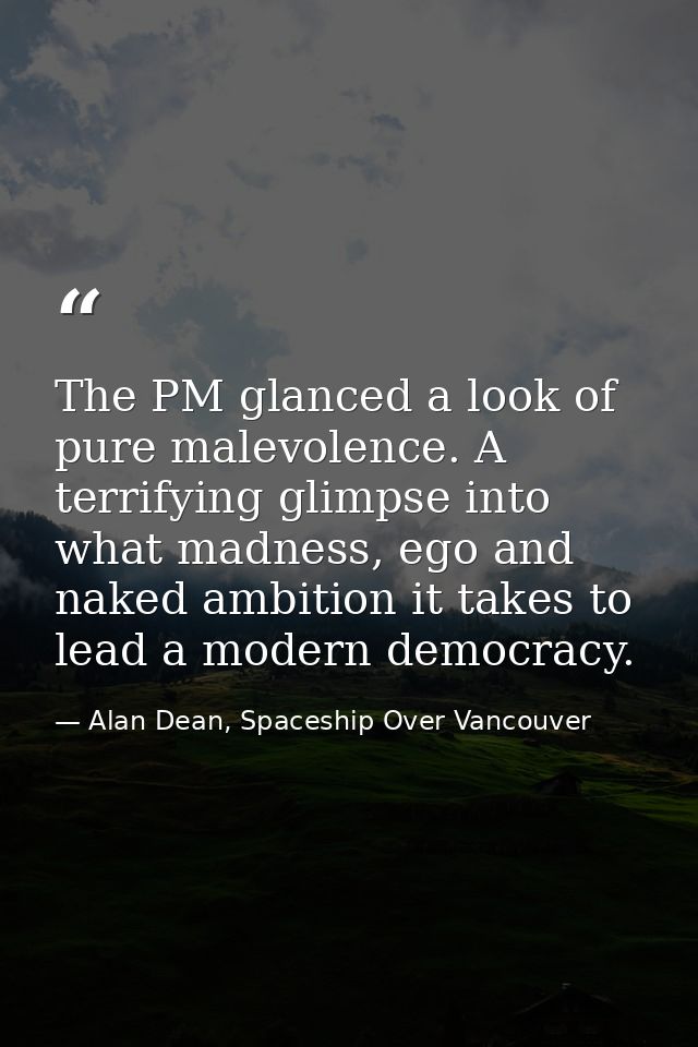 The PM glanced a look of pure malevolence. A terrifying glimpse into what madness, ego and naked ambition it takes to le — Alan Dean, Spaceship Over Vancouver