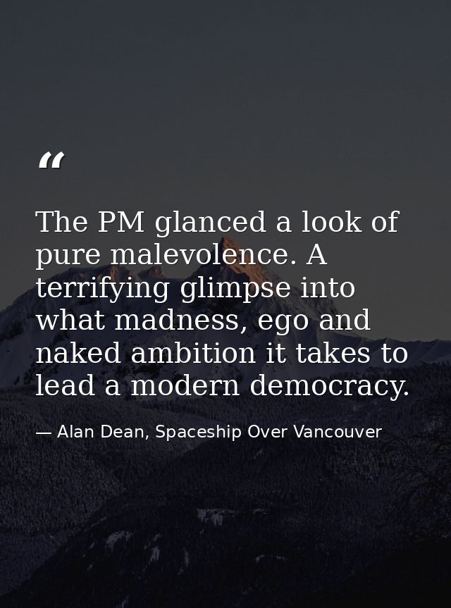 The PM glanced a look of pure malevolence. A terrifying glimpse into what madness, ego and naked ambition it takes to le — Alan Dean, Spaceship Over Vancouver