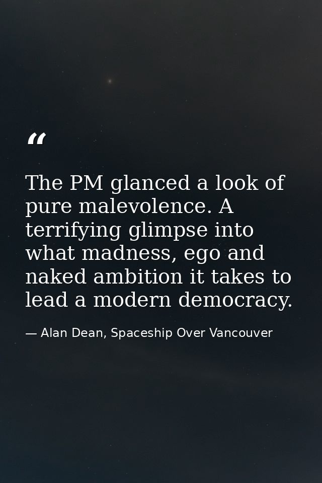 The PM glanced a look of pure malevolence. A terrifying glimpse into what madness, ego and naked ambition it takes to le — Alan Dean, Spaceship Over Vancouver