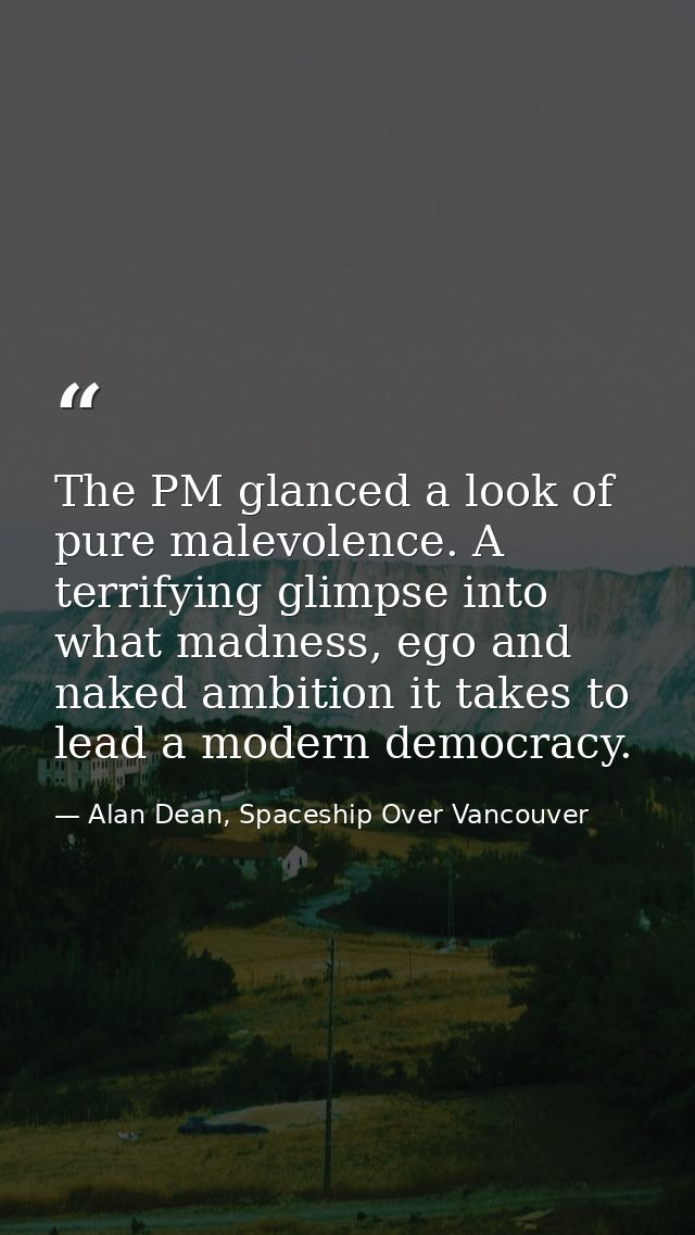 The PM glanced a look of pure malevolence. A terrifying glimpse into what madness, ego and naked ambition it takes to le — Alan Dean, Spaceship Over Vancouver