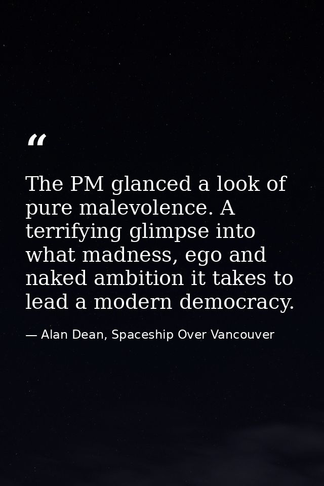 The PM glanced a look of pure malevolence. A terrifying glimpse into what madness, ego and naked ambition it takes to le — Alan Dean, Spaceship Over Vancouver