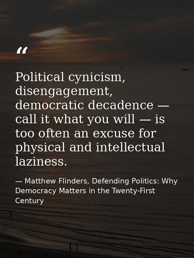 Political cynicism, disengagement, democratic decadence — call it what you will — is too often an excuse for physical an — Matthew Flinders, Defending Politics: Why Democracy Matters in the Twenty-First Century