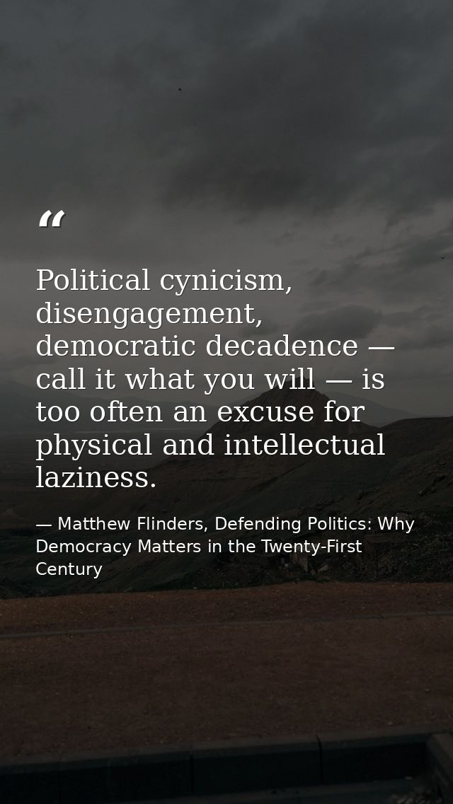 Political cynicism, disengagement, democratic decadence — call it what you will — is too often an excuse for physical an — Matthew Flinders, Defending Politics: Why Democracy Matters in the Twenty-First Century