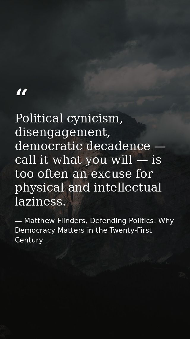 Political cynicism, disengagement, democratic decadence — call it what you will — is too often an excuse for physical an — Matthew Flinders, Defending Politics: Why Democracy Matters in the Twenty-First Century