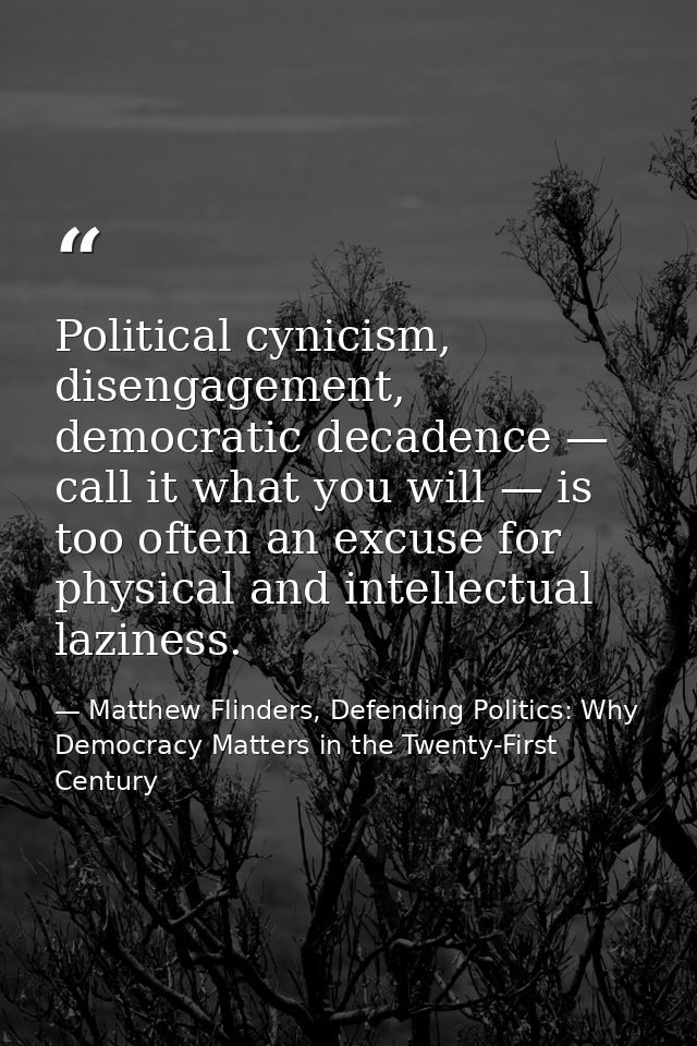 Political cynicism, disengagement, democratic decadence — call it what you will — is too often an excuse for physical an — Matthew Flinders, Defending Politics: Why Democracy Matters in the Twenty-First Century