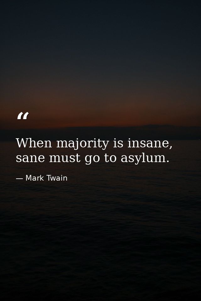 When majority is insane, sane must go to asylum. — Mark Twain