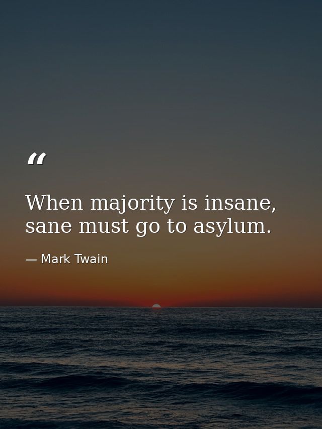When majority is insane, sane must go to asylum. — Mark Twain