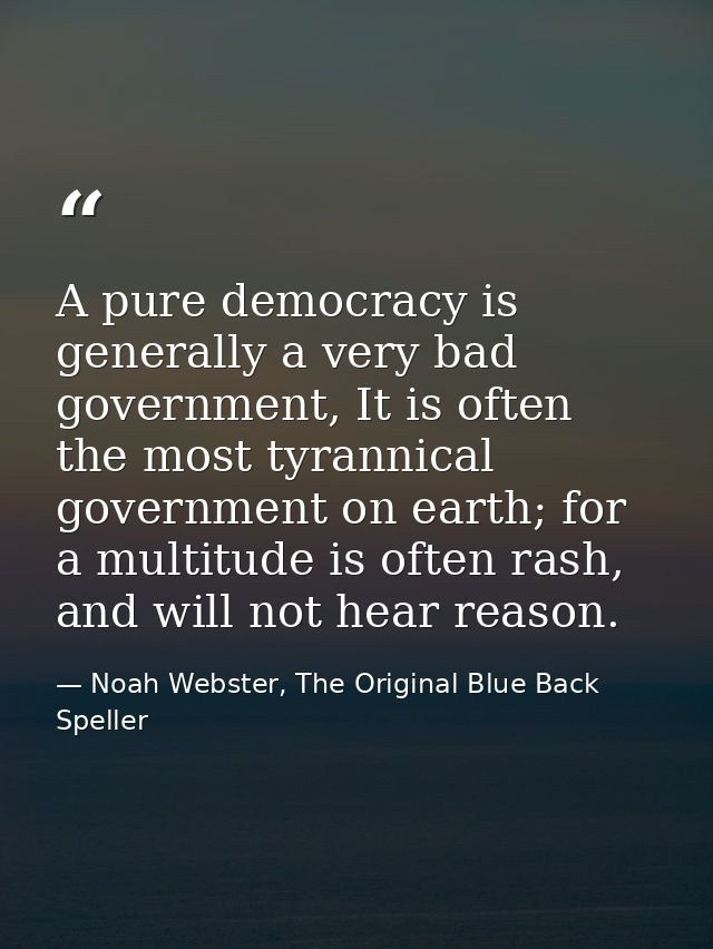 A pure democracy is generally a very bad government, It is often the most tyrannical government on earth; for a multitud — Noah Webster, The Original Blue Back Speller
