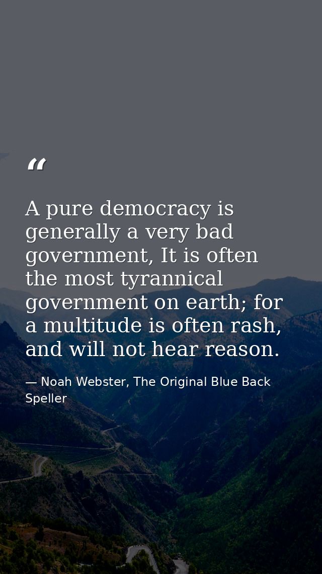 A pure democracy is generally a very bad government, It is often the most tyrannical government on earth; for a multitud — Noah Webster, The Original Blue Back Speller