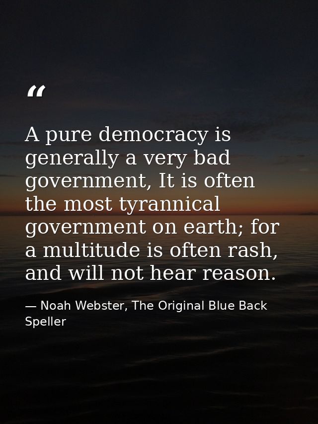 A pure democracy is generally a very bad government, It is often the most tyrannical government on earth; for a multitud — Noah Webster, The Original Blue Back Speller