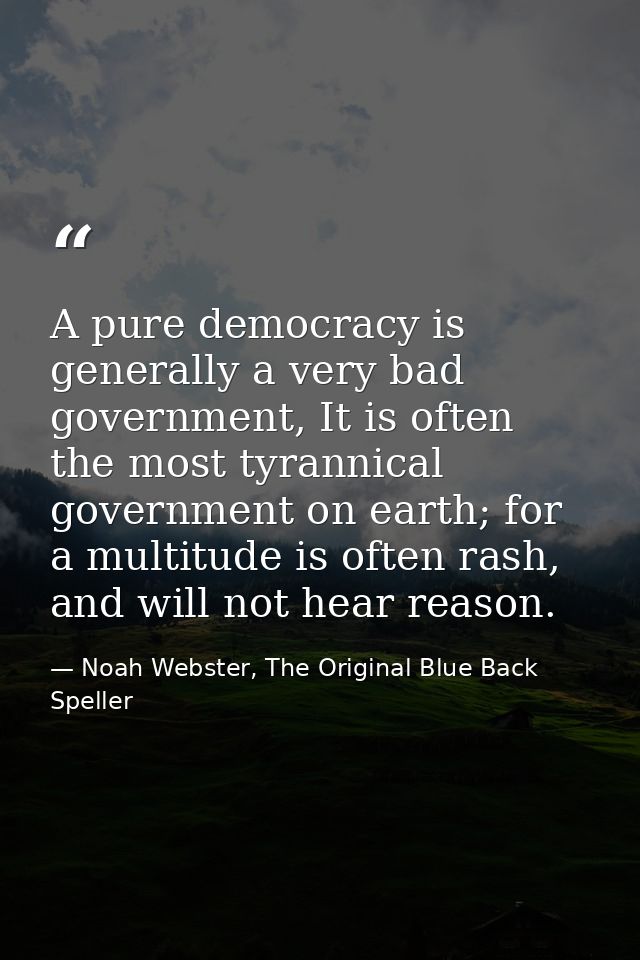 A pure democracy is generally a very bad government, It is often the most tyrannical government on earth; for a multitud — Noah Webster, The Original Blue Back Speller