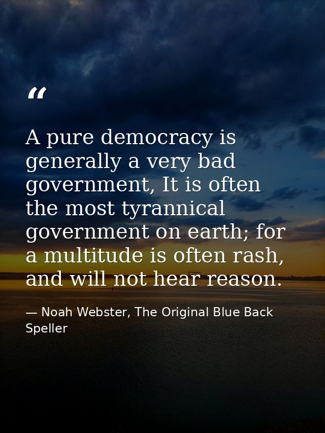 A pure democracy is generally a very bad government, It is often the most tyrannical government on earth; for a multitud — Noah Webster, The Original Blue Back Speller