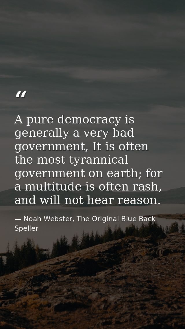 A pure democracy is generally a very bad government, It is often the most tyrannical government on earth; for a multitud — Noah Webster, The Original Blue Back Speller