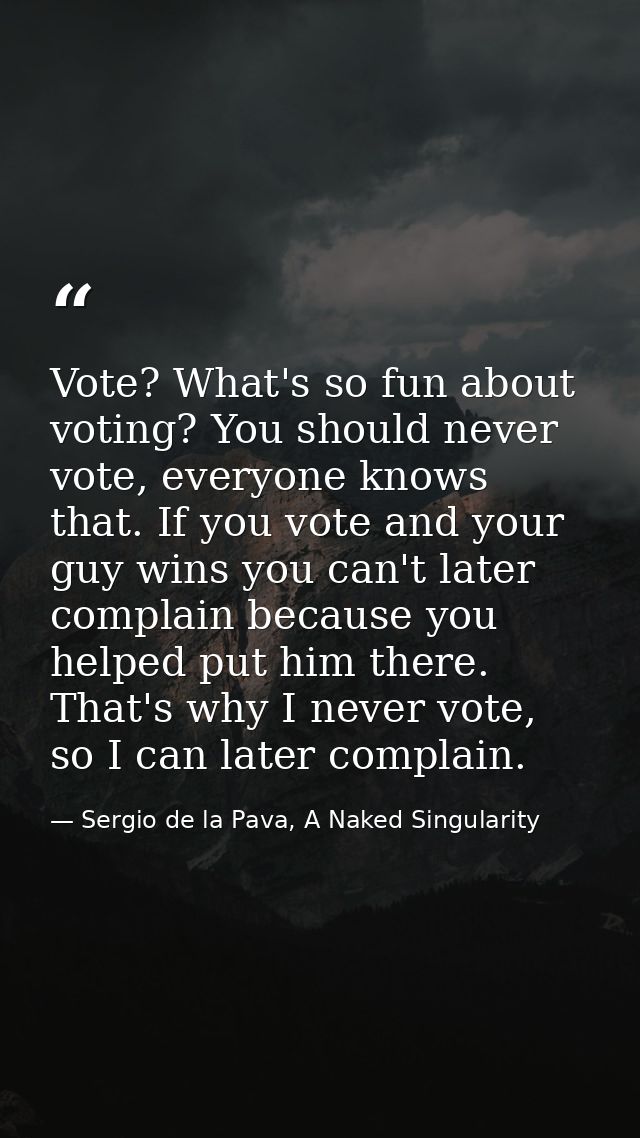Vote? What's so fun about voting? You should never vote, everyone knows that. If you vote and your guy wins you can't la — Sergio de la Pava, A Naked Singularity