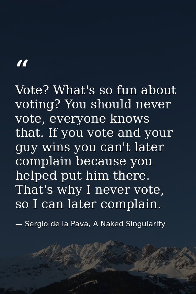 Vote? What's so fun about voting? You should never vote, everyone knows that. If you vote and your guy wins you can't la — Sergio de la Pava, A Naked Singularity