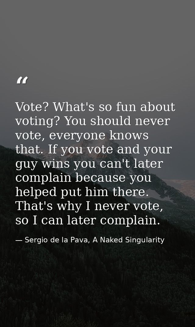 Vote? What's so fun about voting? You should never vote, everyone knows that. If you vote and your guy wins you can't la — Sergio de la Pava, A Naked Singularity