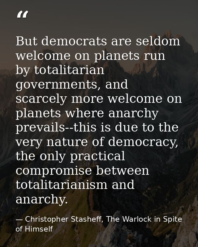 But democrats are seldom welcome on planets run by totalitarian governments, and scarcely more welcome on planets where  — Christopher Stasheff, The Warlock in Spite of Himself