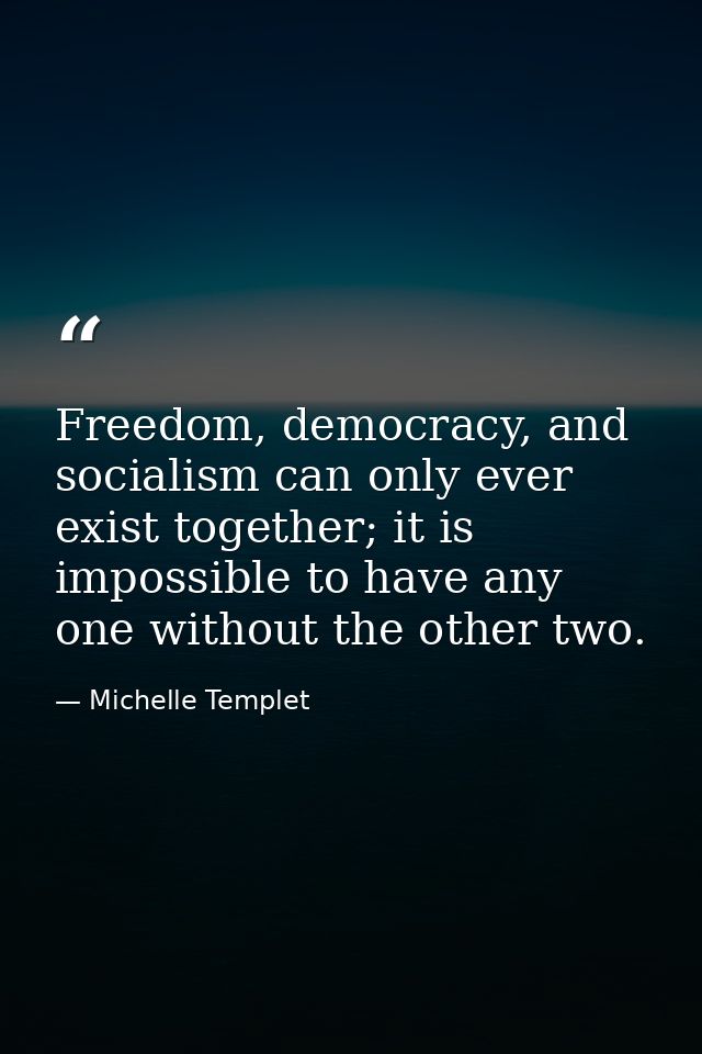 Freedom, democracy, and socialism can only ever exist together; it is impossible to have any one without the other two. — Michelle Templet