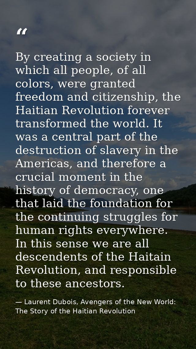 By creating a society in which all people, of all colors, were granted freedom and citizenship, the Haitian Revolution f — Laurent Dubois, Avengers of the New World: The Story of the Haitian Revolution