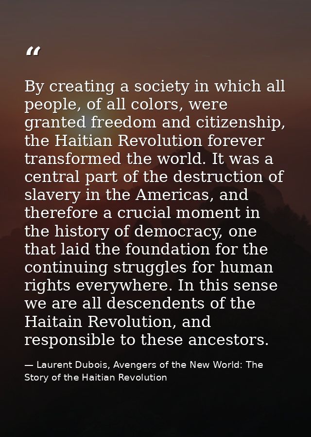 By creating a society in which all people, of all colors, were granted freedom and citizenship, the Haitian Revolution f — Laurent Dubois, Avengers of the New World: The Story of the Haitian Revolution