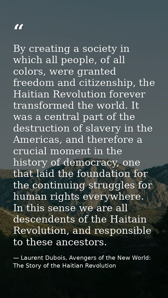 By creating a society in which all people, of all colors, were granted freedom and citizenship, the Haitian Revolution f — Laurent Dubois, Avengers of the New World: The Story of the Haitian Revolution