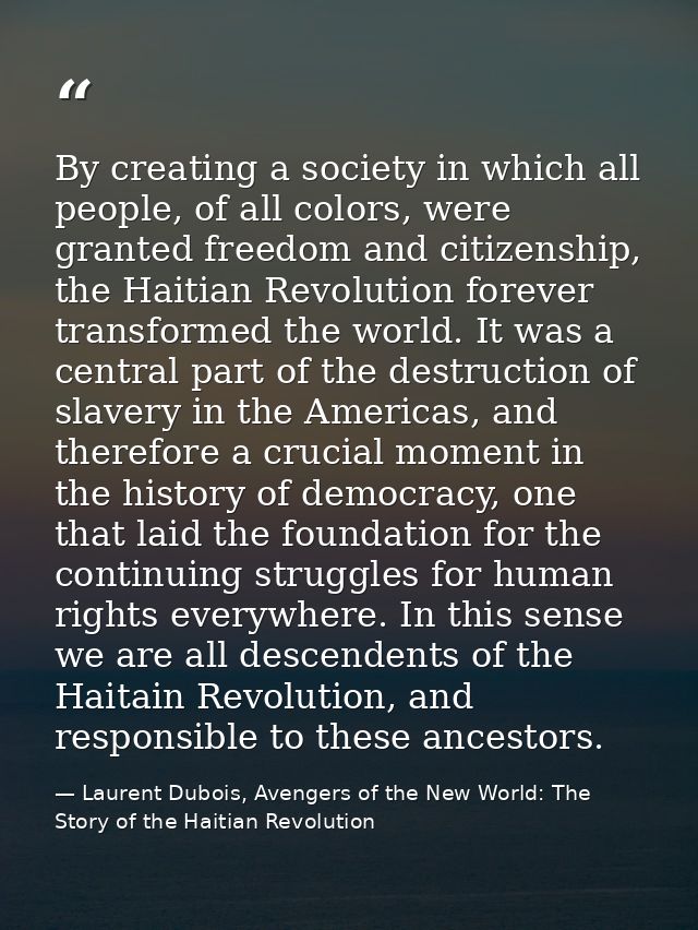 By creating a society in which all people, of all colors, were granted freedom and citizenship, the Haitian Revolution f — Laurent Dubois, Avengers of the New World: The Story of the Haitian Revolution