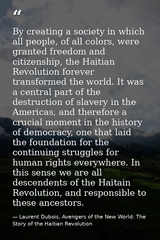 By creating a society in which all people, of all colors, were granted freedom and citizenship, the Haitian Revolution f — Laurent Dubois, Avengers of the New World: The Story of the Haitian Revolution