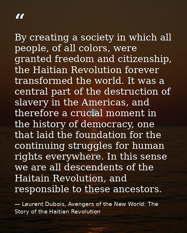 By creating a society in which all people, of all colors, were granted freedom and citizenship, the Haitian Revolution f — Laurent Dubois, Avengers of the New World: The Story of the Haitian Revolution