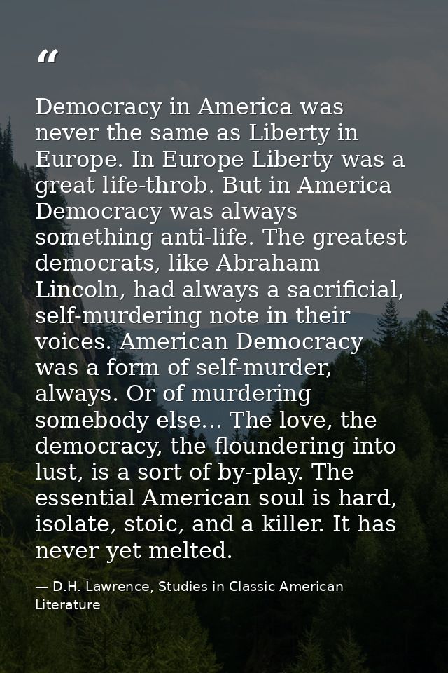 Democracy in America was never the same as Liberty in Europe. In Europe Liberty was a great life-throb. But in America D — D.H. Lawrence, Studies in Classic American Literature